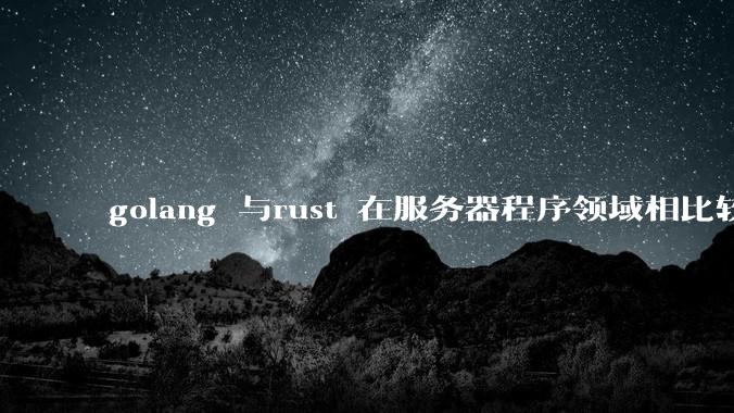 golang 与rust 在服务器程序领域相比较，各有什么优劣势？