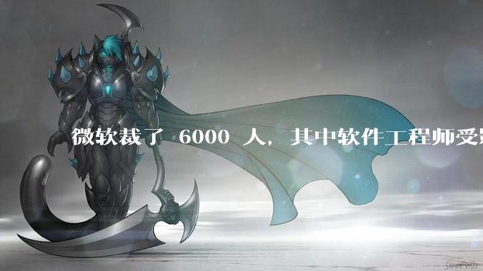 微软裁了 6000 人，其中软件工程师受影响最大，这会给整个软件行业的人才流动带来怎样的连锁反应？