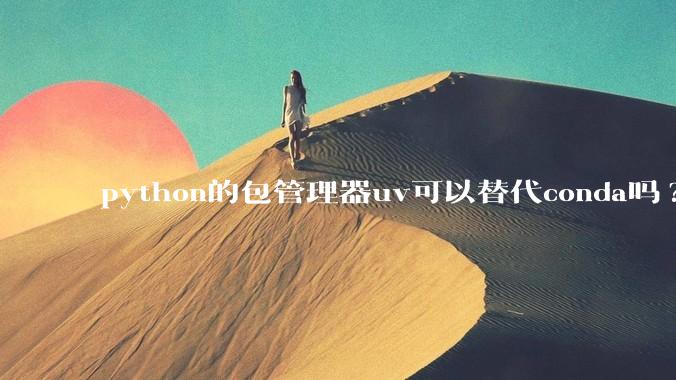 python的包管理器uv可以替代conda吗?